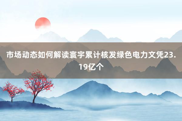 市场动态如何解读寰宇累计核发绿色电力文凭23.19亿个