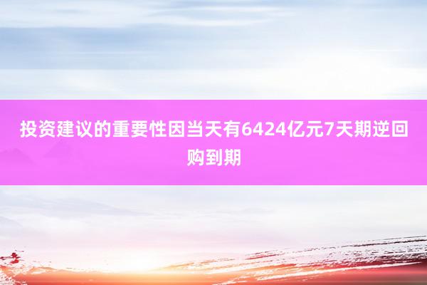 投资建议的重要性因当天有6424亿元7天期逆回购到期