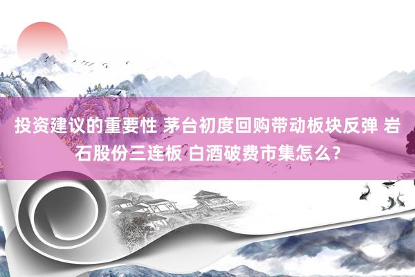 投资建议的重要性 茅台初度回购带动板块反弹 岩石股份三连板 白酒破费市集怎么？