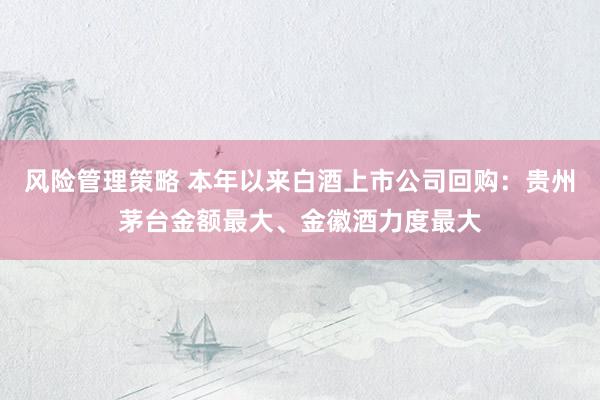 风险管理策略 本年以来白酒上市公司回购：贵州茅台金额最大、金徽酒力度最大