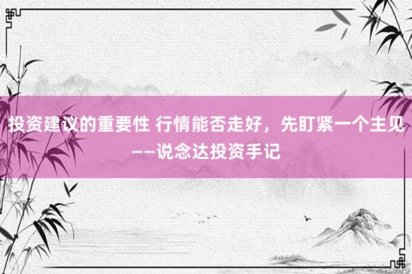 投资建议的重要性 行情能否走好，先盯紧一个主见——说念达投资手记