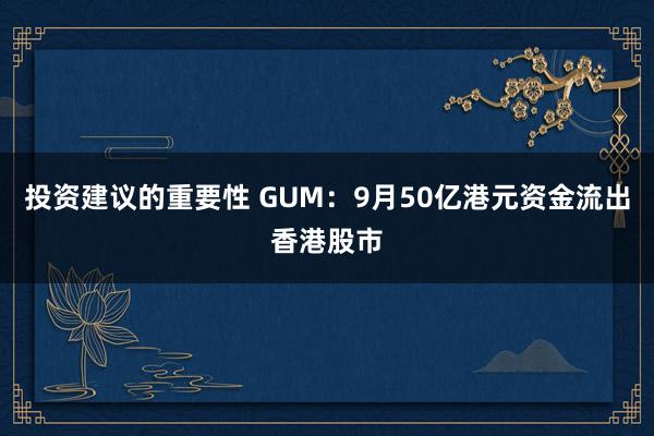 投资建议的重要性 GUM：9月50亿港元资金流出香港股市