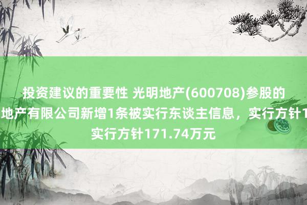 投资建议的重要性 光明地产(600708)参股的镇江广丰房地产有限公司新增1条被实行东谈主信息，实行方针171.74万元