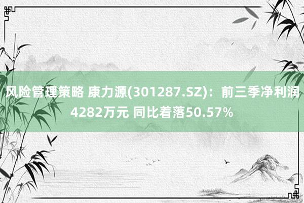 风险管理策略 康力源(301287.SZ)：前三季净利润4282万元 同比着落50.57%