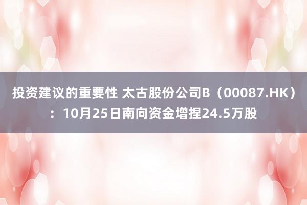 投资建议的重要性 太古股份公司B（00087.HK）：10月25日南向资金增捏24.5万股