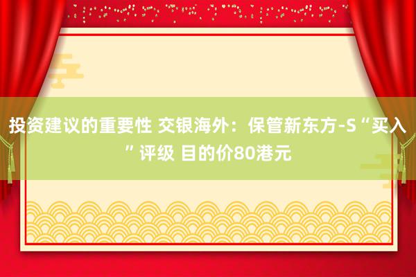 投资建议的重要性 交银海外：保管新东方-S“买入”评级 目的价80港元