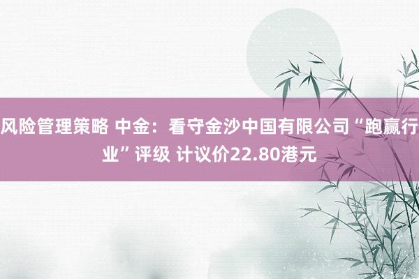 风险管理策略 中金：看守金沙中国有限公司“跑赢行业”评级 计议价22.80港元