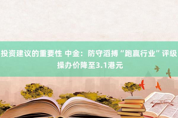 投资建议的重要性 中金：防守滔搏“跑赢行业”评级 操办价降至3.1港元