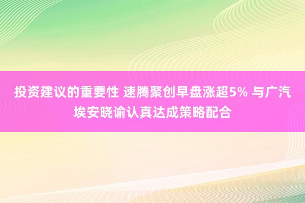 投资建议的重要性 速腾聚创早盘涨超5% 与广汽埃安晓谕认真达成策略配合