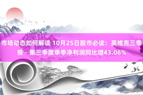 市场动态如何解读 10月25日股市必读：英维克三季报 - 第三季度单季净利润同比增43.06%