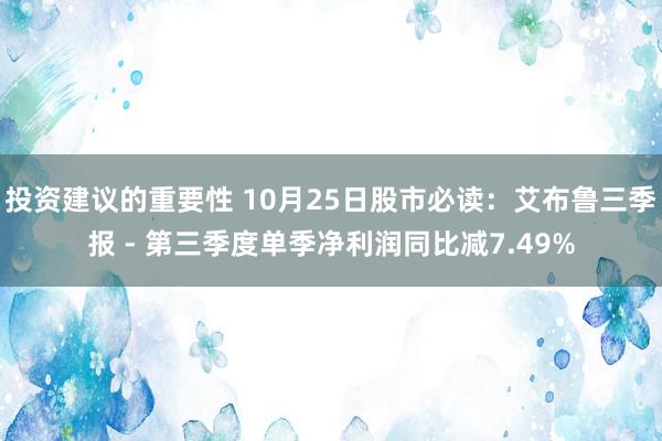 投资建议的重要性 10月25日股市必读：艾布鲁三季报 - 第三季度单季净利润同比减7.49%