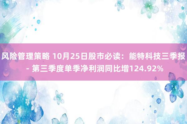 风险管理策略 10月25日股市必读：能特科技三季报 - 第三季度单季净利润同比增124.92%