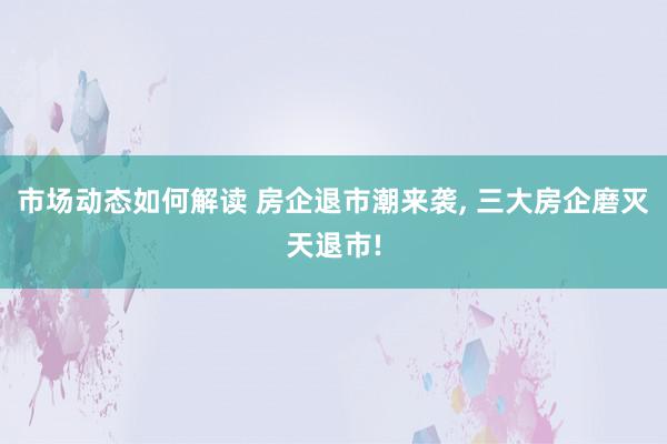 市场动态如何解读 房企退市潮来袭, 三大房企磨灭天退市!