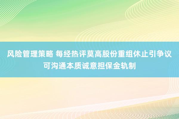 风险管理策略 每经热评莫高股份重组休止引争议可沟通本质诚意担保金轨制