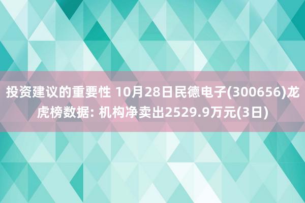 投资建议的重要性 10月28日民德电子(300656)龙虎榜数据: 机构净卖出2529.9万元(3日)