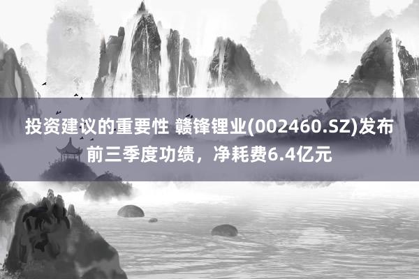 投资建议的重要性 赣锋锂业(002460.SZ)发布前三季度功绩，净耗费6.4亿元