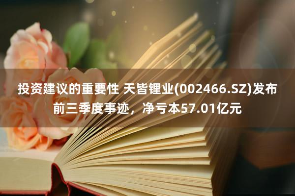 投资建议的重要性 天皆锂业(002466.SZ)发布前三季度事迹，净亏本57.01亿元