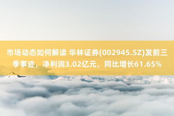 市场动态如何解读 华林证券(002945.SZ)发前三季事迹，净利润3.02亿元，同比增长61.65%