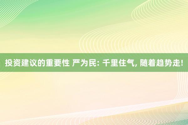 投资建议的重要性 严为民: 千里住气, 随着趋势走!