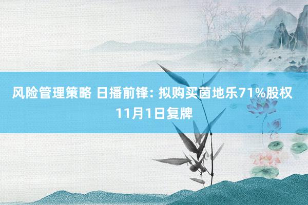 风险管理策略 日播前锋: 拟购买茵地乐71%股权 11月1日复牌