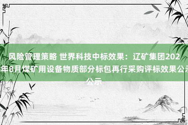 风险管理策略 世界科技中标效果：辽矿集团2024年8月煤矿用设备物质部分标包再行采购评标效果公示