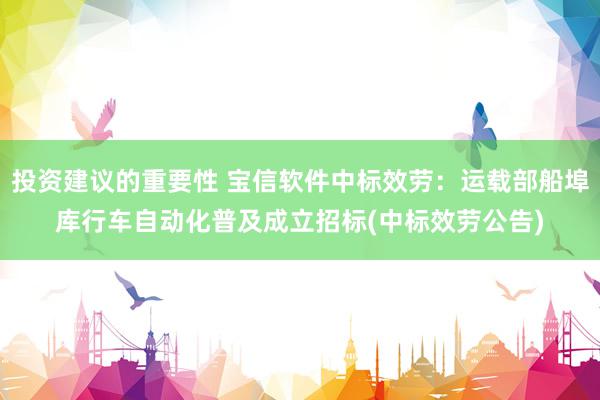 投资建议的重要性 宝信软件中标效劳：运载部船埠库行车自动化普及成立招标(中标效劳公告)