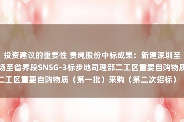 投资建议的重要性 贵绳股份中标成果：新建深圳至南宁高铁珠三角重要机场至省界段SNSG-3标步地司理部二工区重要自购物质（第一批）采购（第二次招标）（GJX-01）