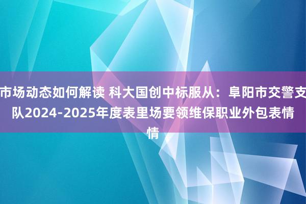 市场动态如何解读 科大国创中标服从：阜阳市交警支队2024-2025年度表里场要领维保职业外包表情