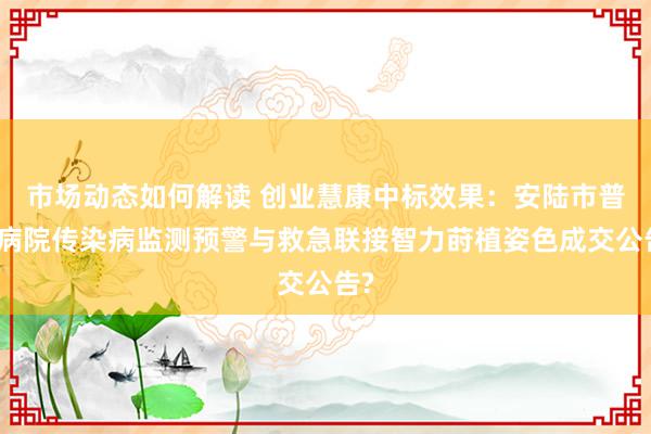 市场动态如何解读 创业慧康中标效果：安陆市普爱病院传染病监测预警与救急联接智力莳植姿色成交公告?