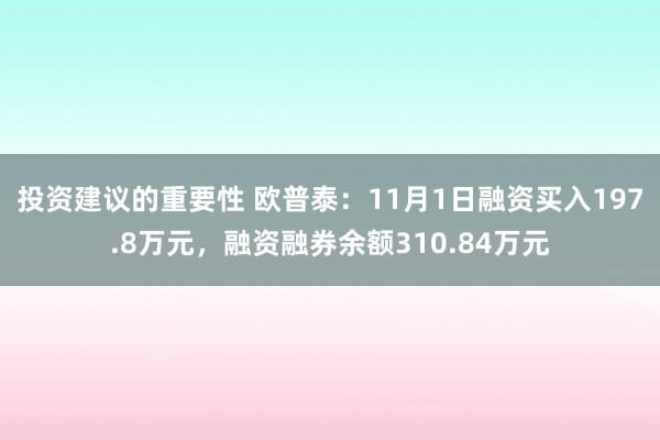 投资建议的重要性 欧普泰：11月1日融资买入197.8万元，融资融券余额310.84万元