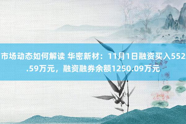 市场动态如何解读 华密新材：11月1日融资买入552.59万元，融资融券余额1250.09万元