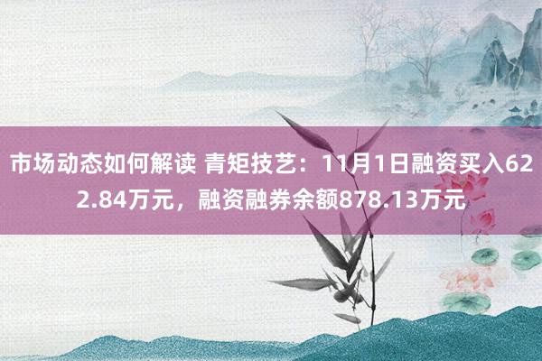 市场动态如何解读 青矩技艺：11月1日融资买入622.84万元，融资融券余额878.13万元