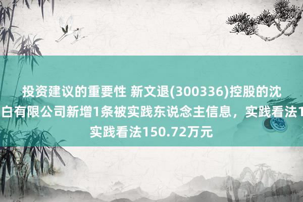 投资建议的重要性 新文退(300336)控股的沈阳达可斯告白有限公司新增1条被实践东说念主信息，实践看法150.72万元