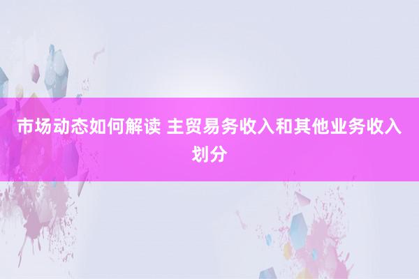 市场动态如何解读 主贸易务收入和其他业务收入划分