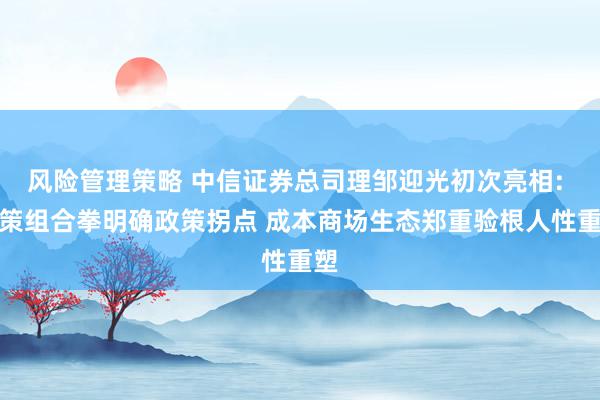 风险管理策略 中信证券总司理邹迎光初次亮相: 政策组合拳明确政策拐点 成本商场生态郑重验根人性重塑