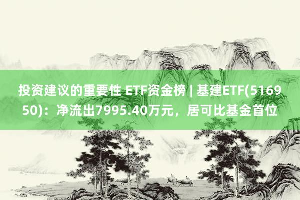 投资建议的重要性 ETF资金榜 | 基建ETF(516950)：净流出7995.40万元，居可比基金首位