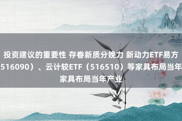 投资建议的重要性 存眷新质分娩力 新动力ETF易方达（516090）、云计较ETF（516510）等家具布局当年产业