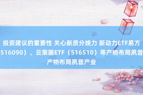 投资建议的重要性 关心新质分娩力 新动力ETF易方达（516090）、云策画ETF（516510）等产物布局夙昔产业