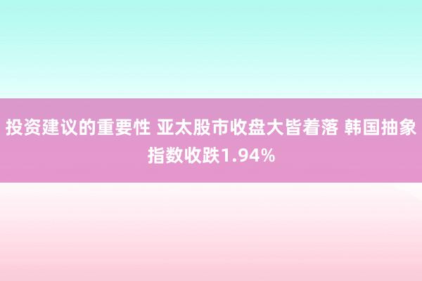 投资建议的重要性 亚太股市收盘大皆着落 韩国抽象指数收跌1.94%