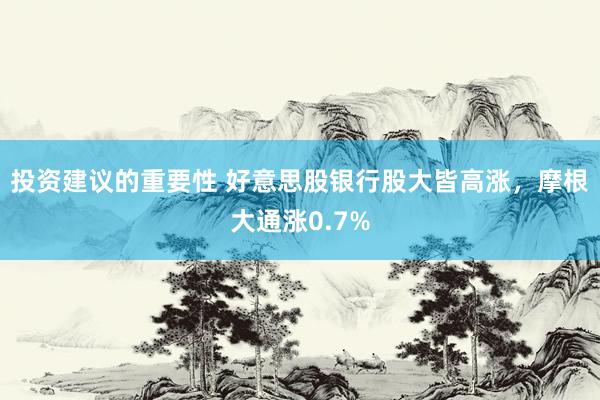 投资建议的重要性 好意思股银行股大皆高涨，摩根大通涨0.7%