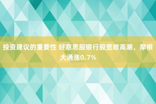 投资建议的重要性 好意思股银行股宽敞高潮，摩根大通涨0.7%