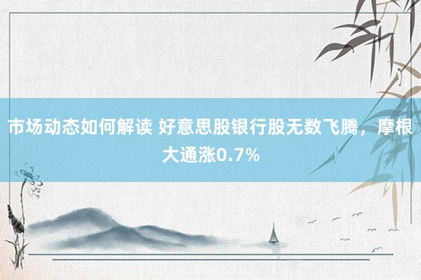 市场动态如何解读 好意思股银行股无数飞腾，摩根大通涨0.7%