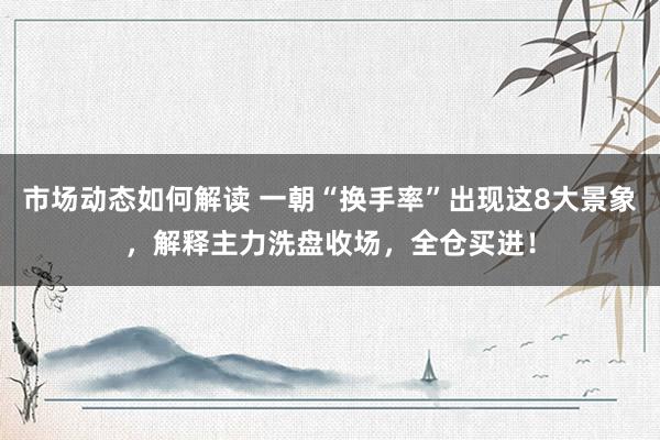 市场动态如何解读 一朝“换手率”出现这8大景象，解释主力洗盘收场，全仓买进！