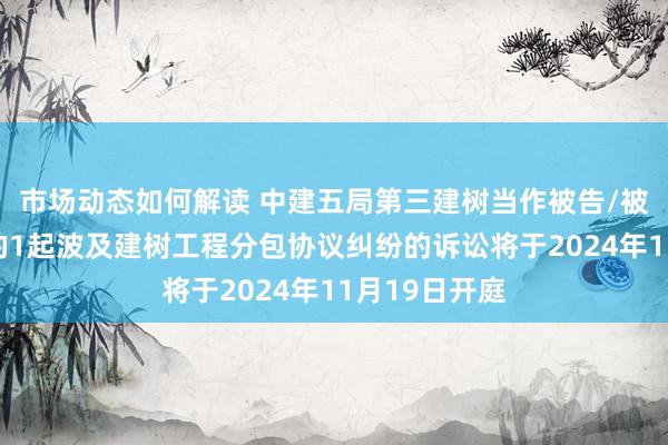 市场动态如何解读 中建五局第三建树当作被告/被上诉东谈主的1起波及建树工程分包协议纠纷的诉讼将于2024年11月19日开庭