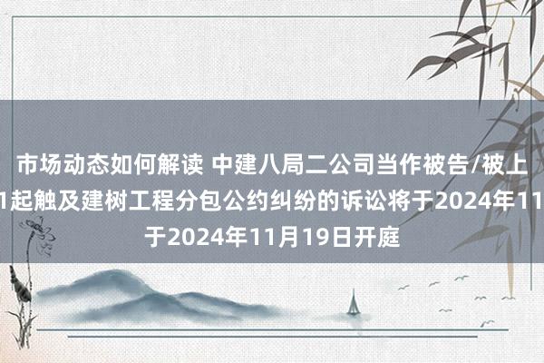 市场动态如何解读 中建八局二公司当作被告/被上诉东谈主的1起触及建树工程分包公约纠纷的诉讼将于2024年11月19日开庭