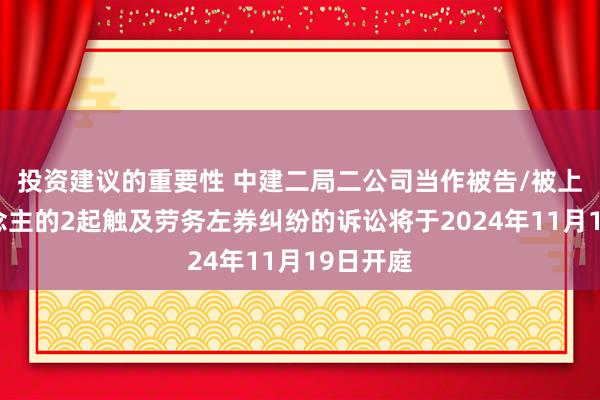 投资建议的重要性 中建二局二公司当作被告/被上诉东说念主的2起触及劳务左券纠纷的诉讼将于2024年11月19日开庭