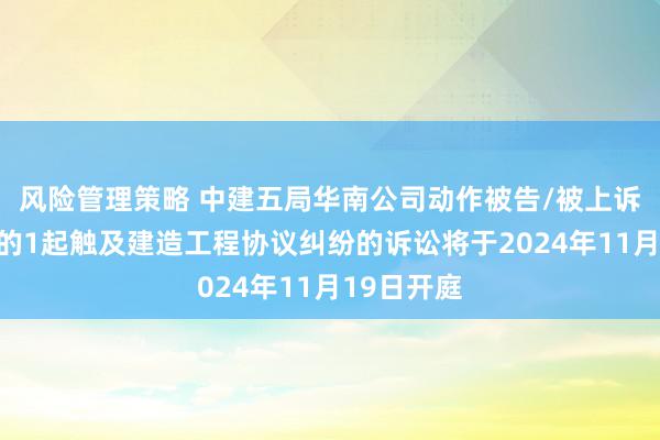 风险管理策略 中建五局华南公司动作被告/被上诉东说念主的1起触及建造工程协议纠纷的诉讼将于2024年11月19日开庭