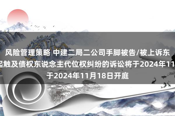 风险管理策略 中建二局二公司手脚被告/被上诉东说念主的1起触及债权东说念主代位权纠纷的诉讼将于2024年11月18日开庭