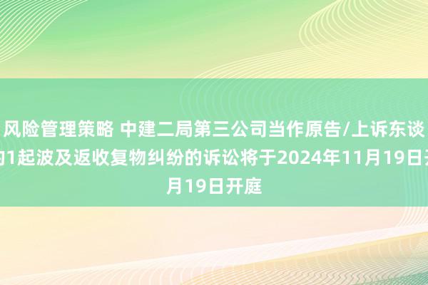 风险管理策略 中建二局第三公司当作原告/上诉东谈主的1起波及返收复物纠纷的诉讼将于2024年11月19日开庭