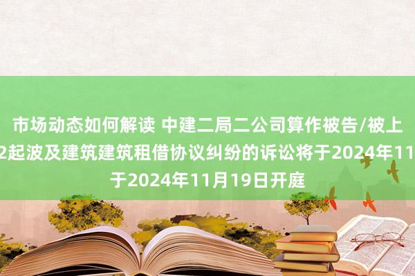 市场动态如何解读 中建二局二公司算作被告/被上诉东谈主的2起波及建筑建筑租借协议纠纷的诉讼将于2024年11月19日开庭